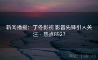 新闻播报：丁冬影视 影音先锋引人关注 · 热点8927