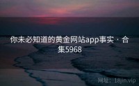 你未必知道的黄金网站app事实 · 合集5968