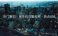 冷门事实：关于向日葵视频 · 热点6567