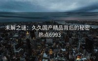 未解之谜：久久国产精品背后的秘密 · 热点6993