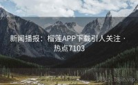 新闻播报：榴莲APP下载引人关注 · 热点7103