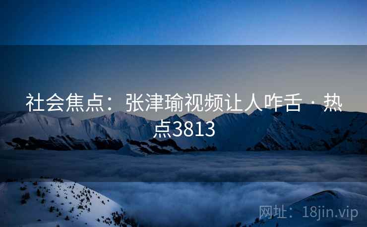 社会焦点：张津瑜视频让人咋舌 · 热点3813