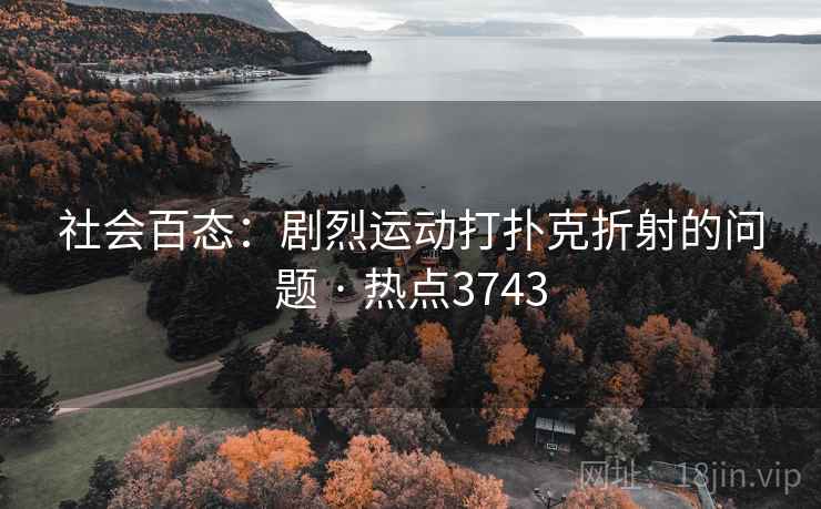 社会百态：剧烈运动打扑克折射的问题 · 热点3743