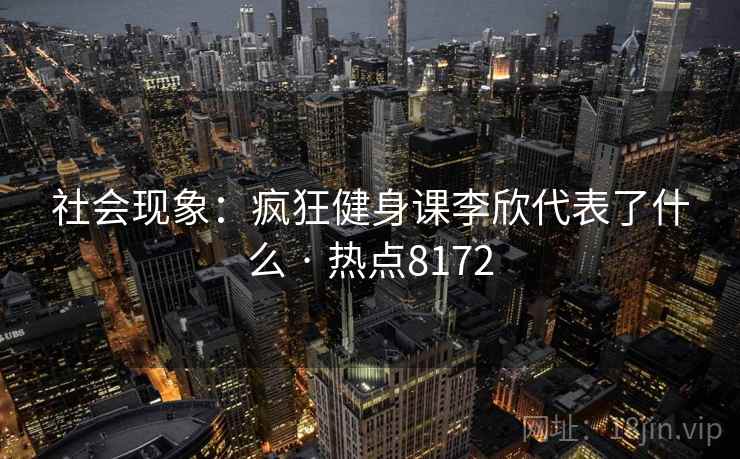 社会现象：疯狂健身课李欣代表了什么 · 热点8172