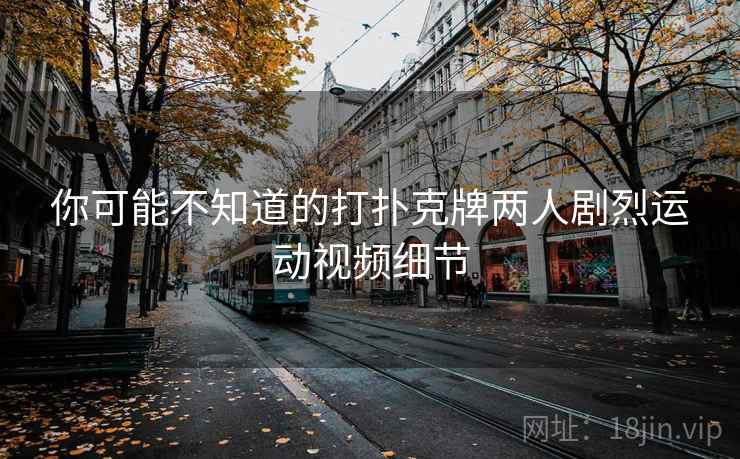 你可能不知道的打扑克牌两人剧烈运动视频细节