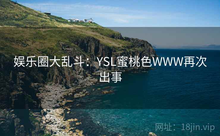 娱乐圈大乱斗：YSL蜜桃色WWW再次出事
