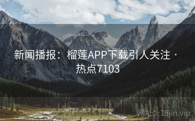 新闻播报：榴莲APP下载引人关注 · 热点7103