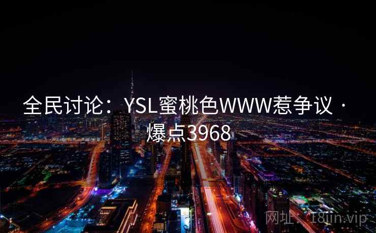 全民讨论：YSL蜜桃色WWW惹争议 · 爆点3968