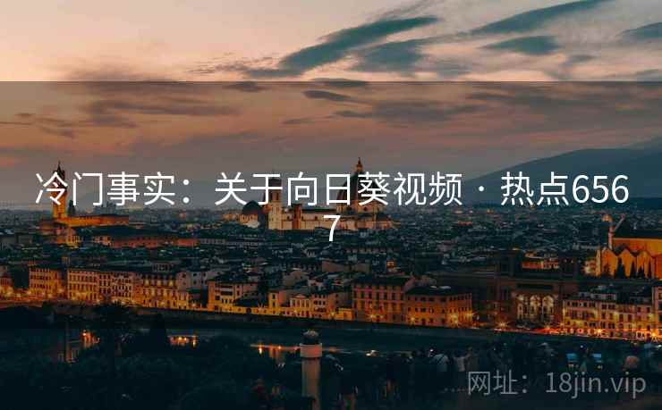 冷门事实：关于向日葵视频 · 热点6567