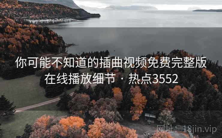 你可能不知道的插曲视频免费完整版在线播放细节 · 热点3552 你可能不知道的插曲视频免费完整版在线播放细节 · 热点3552