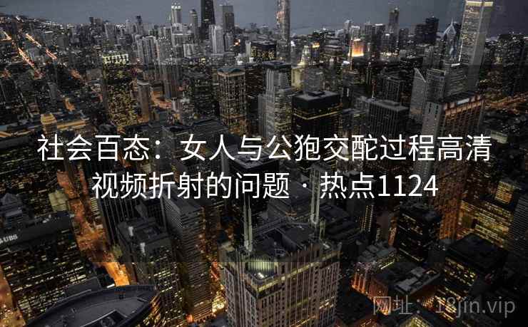 社会百态：女人与公狍交酡过程高清视频折射的问题 · 热点1124
