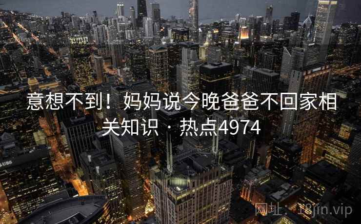 意想不到！妈妈说今晚爸爸不回家相关知识 · 热点4974