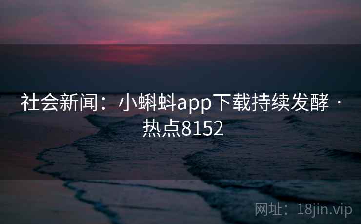 社会新闻：小蝌蚪app下载持续发酵 · 热点8152