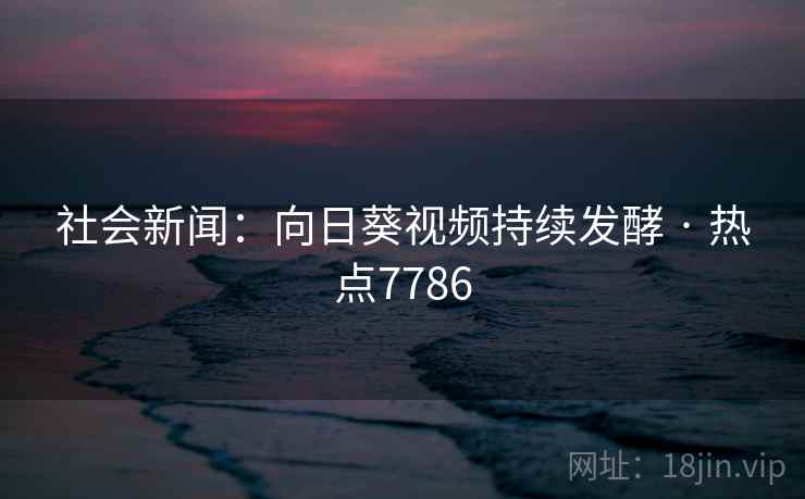 社会新闻：向日葵视频持续发酵 · 热点7786