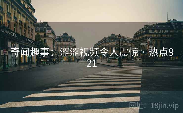 奇闻趣事：涩涩视频令人震惊 · 热点921