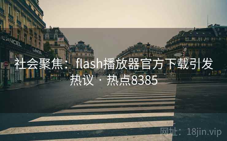 社会聚焦：flash播放器官方下载引发热议 · 热点8385