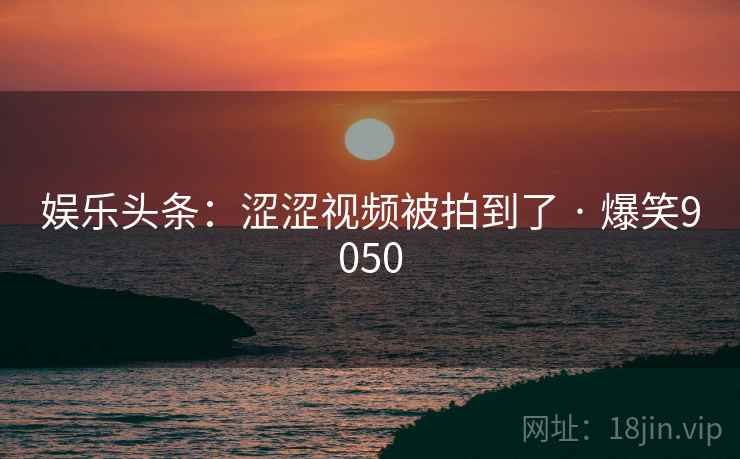娱乐头条：涩涩视频被拍到了 · 爆笑9050