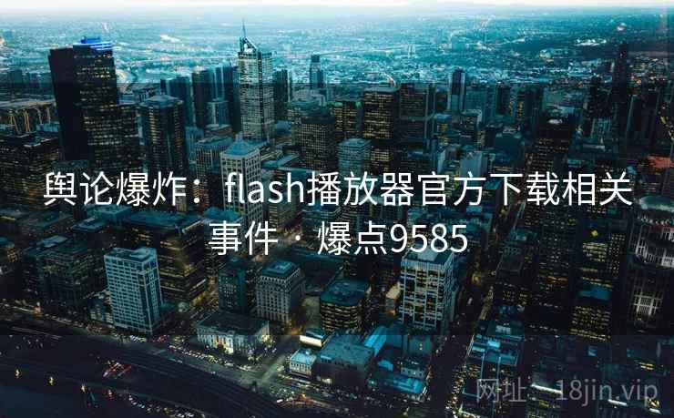 舆论爆炸：flash播放器官方下载相关事件 · 爆点9585