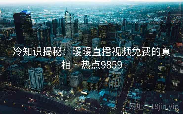 冷知识揭秘：暖暖直播视频免费的真相 · 热点9859