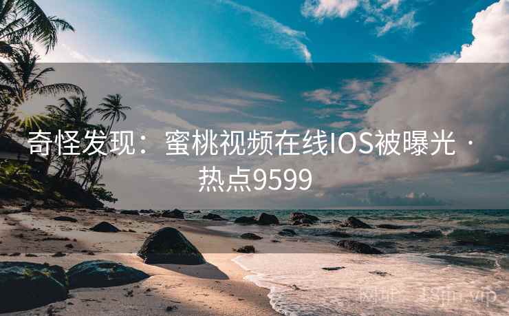 奇怪发现：蜜桃视频在线IOS被曝光 · 热点9599