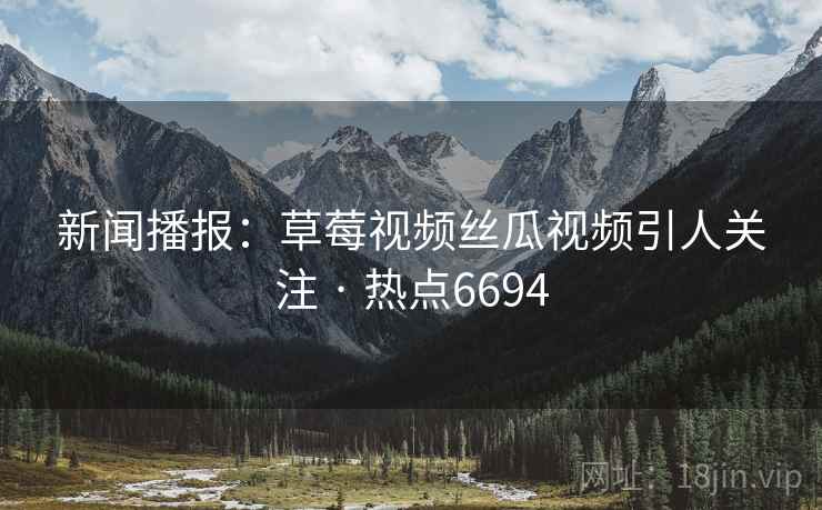 新闻播报：草莓视频丝瓜视频引人关注 · 热点6694