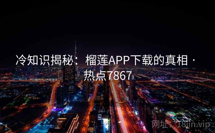 冷知识揭秘：榴莲APP下载的真相 · 热点7867