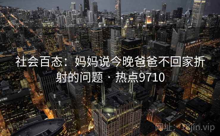 社会百态：妈妈说今晚爸爸不回家折射的问题 · 热点9710