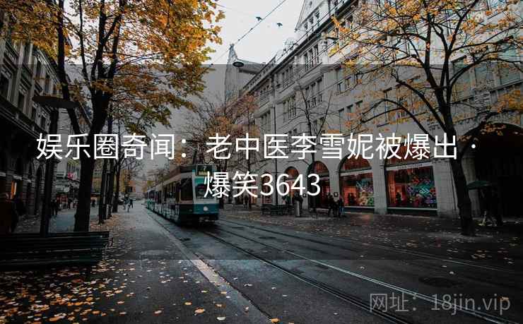 娱乐圈奇闻：老中医李雪妮被爆出 · 爆笑3643
