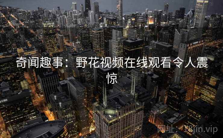 奇闻趣事：野花视频在线观看令人震惊