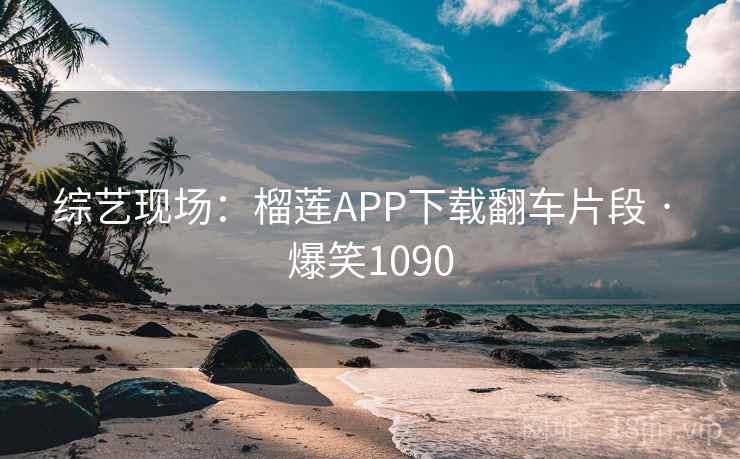 综艺现场：榴莲APP下载翻车片段 · 爆笑1090