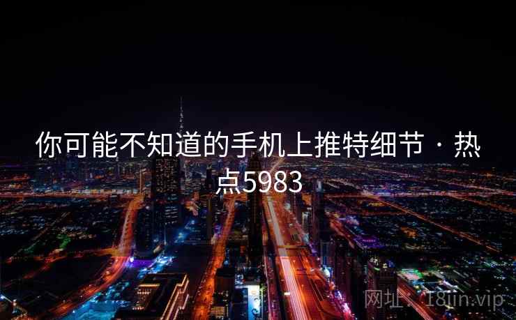 你可能不知道的手机上推特细节 · 热点5983