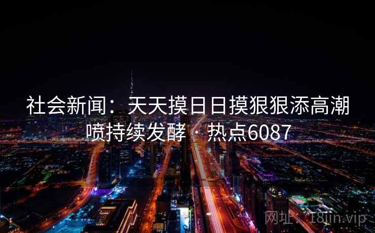 社会新闻：天天摸日日摸狠狠添高潮喷持续发酵 · 热点6087