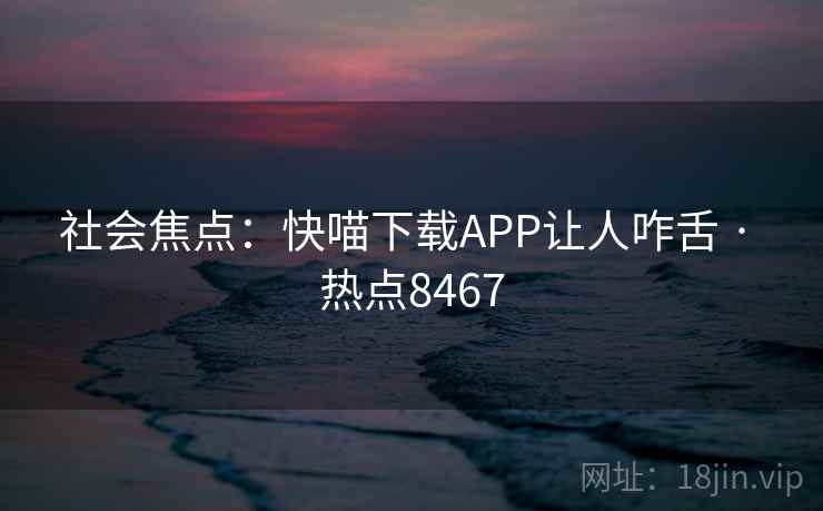 社会焦点：快喵下载APP让人咋舌 · 热点8467