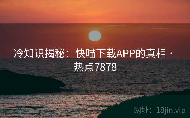 冷知识揭秘：快喵下载APP的真相 · 热点7878
