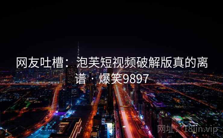 网友吐槽：泡芙短视频破解版真的离谱 · 爆笑9897