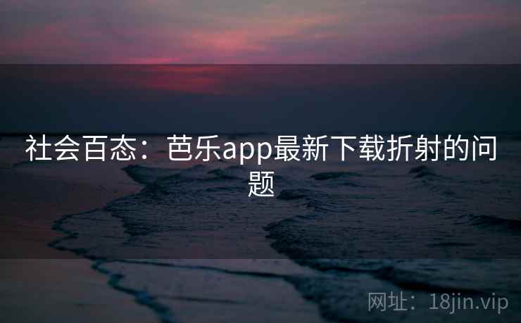 社会百态：芭乐app最新下载折射的问题