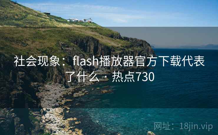 社会现象：flash播放器官方下载代表了什么 · 热点730